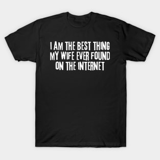 i am the best thing my wife ever found on the internet T-Shirt